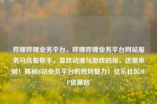 哔哩哔哩业务平台,哔哩哔哩业务平台网站服务马线报帮手,喜欢动漫与游戏的你,这里来啦!揭秘B站业务平台的独特魅力!亿乐社区SUP货源站