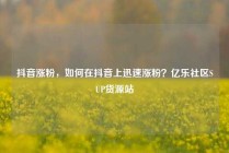 抖音涨粉，如何在抖音上迅速涨粉？亿乐社区SUP货源站
