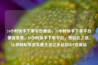 24小时快手下单平台便宜,24小时快手下单平台便宜免费,24小时快手下单平台,性价比之选,让你轻松享受实惠生活亿乐社区SUP货源站