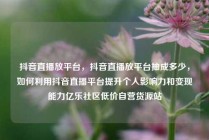抖音直播放平台，抖音直播放平台抽成多少，如何利用抖音直播平台提升个人影响力和变现能力亿乐社区低价自营货源站
