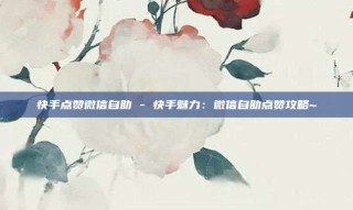 快手点赞微信自助 - 快手魅力:微信自助点赞攻略~