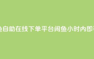 自助下单24小时平台闲鱼 - 自助在线下单平台闲鱼：24小时内即可搞定，便捷高效！~
