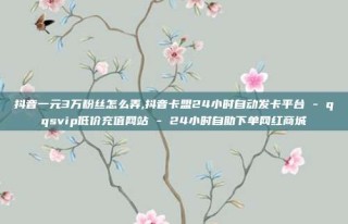 抖音一元3万粉丝怎么弄,抖音卡盟24小时自动发卡平台 - qqsvip低价充值网站 - 24小时自助下单网红商城