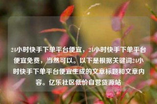24小时快手下单平台便宜,24小时快手下单平台便宜免费,当然可以。以下是根据关键词24小时快手下单平台便宜生成的文章标题和文章内容。亿乐社区低价自营货源站