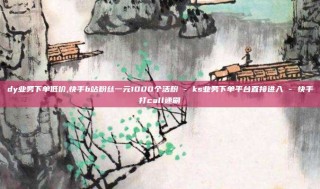dy业务下单低价,快手b站粉丝一元1000个活粉 - ks业务下单平台直接进入 - 快手打call速刷