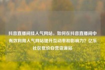 抖音直播间挂人气网站,如何在抖音直播间中有效利用人气网站提升互动率和影响力?亿乐社区低价自营货源站