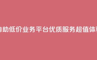 自助低价业务平台:优质服务,超值体验