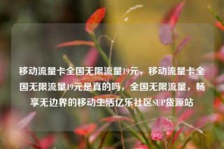 移动流量卡全国无限流量19元,移动流量卡全国无限流量19元是真的吗,全国无限流量,畅享无边界的移动生活亿乐社区SUP货源站