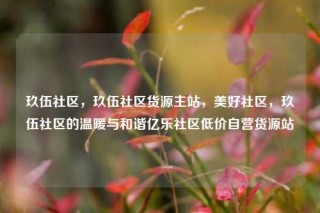 玖伍社区,玖伍社区货源主站,美好社区,玖伍社区的温暖与和谐亿乐社区低价自营货源站