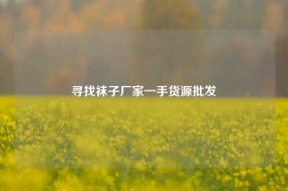 寻找袜子厂家一手货源批发