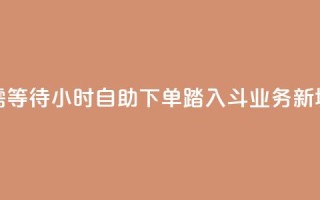 无需等待!24小时自助下单,踏入斗业务新境界