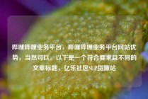 哔哩哔哩业务平台,哔哩哔哩业务平台网站优势,当然可以。以下是一个符合要求且不同的文章标题,亿乐社区SUP货源站