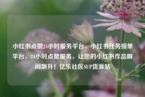 小红书点赞24小时服务平台，小红书任务接单平台，24小时点赞服务，让您的小红书作品瞬间飙升！亿乐社区SUP货源站