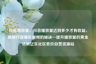抖音播放量,抖音播放量达到多少才有收益,揭秘抖音爆款视频的秘诀—提升播放量的黄金法则亿乐社区低价自营货源站