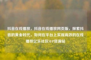 抖音在线播放,抖音在线播放网页版,探索抖音的黄金时代,如何在平台上实现高效的在线播放亿乐社区SUP货源站