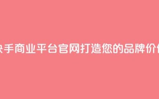 快手商业平台官网:打造您的品牌价值