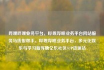 哔哩哔哩业务平台，哔哩哔哩业务平台网站服务马线报帮手，哔哩哔哩业务平台，多元化娱乐与学习新阵地亿乐社区SUP货源站