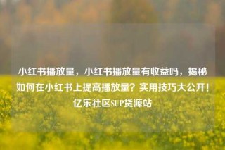 小红书播放量,小红书播放量有收益吗,揭秘如何在小红书上提高播放量?实用技巧大公开!亿乐社区SUP货源站