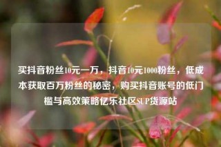 买抖音粉丝10元一万,抖音10元1000粉丝,低成本获取百万粉丝的秘密,购买抖音账号的低门槛与高效策略亿乐社区SUP货源站