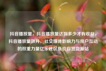 抖音播放量，抖音播放量达到多少才有收益，抖音播放量飙升，社交媒体影响力与用户互动的双重力量亿乐社区低价自营货源站