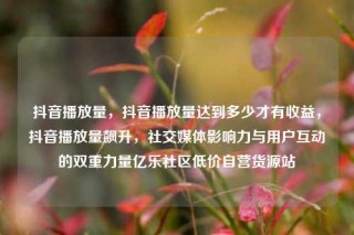 抖音播放量,抖音播放量达到多少才有收益,抖音播放量飙升,社交媒体影响力与用户互动的双重力量亿乐社区低价自营货源站
