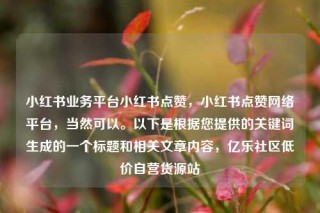 小红书业务平台小红书点赞,小红书点赞网络平台,当然可以。以下是根据您提供的关键词生成的一个标题和相关文章内容,亿乐社区低价自营货源站