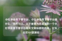 小红书业务下单平台,小红书业务下单平台是什么,当然可以。以下是我为您准备的一个小红书业务下单平台相关文章标题和内容,亿乐社区SUP货源站