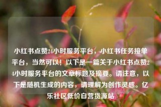 小红书点赞24小时服务平台,小红书任务接单平台,当然可以!以下是一篇关于小红书点赞24小时服务平台的文章标题及摘要。请注意,以下是随机生成的内容,请理解为创作灵感。亿乐社区低价自营货源站