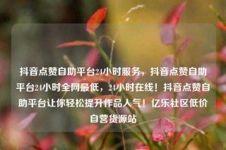 抖音点赞自助平台24小时服务,抖音点赞自助平台24小时全网最低,24小时在线!抖音点赞自助平台让你轻松提升作品人气!亿乐社区低价自营货源站