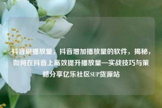 抖音刷播放量,抖音增加播放量的软件,揭秘,如何在抖音上高效提升播放量—实战技巧与策略分享亿乐社区SUP货源站