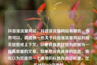 抖音涨流量网站，抖音涨流量网站有哪些，当然可以，请提供一些关于抖音涨流量网站的相关信息或上下文，以便我能更好地为您撰写一篇高质量的文章。如果您没有具体的信息，我可以为您提供一个通用的标题和内容概要。亿乐社区SUP货源站