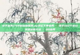 快手业务24小时自助服务,dy评论下单业务 - 快手100个粉丝快速获得方法 - QQ业务
