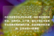 小红书业务平台小红书点赞，小红书点赞网络平台，当然可以。以下是一篇关于小红书业务平台及其点赞机制的文章，包含您提供的关键词。亿乐社区SUP货源站
