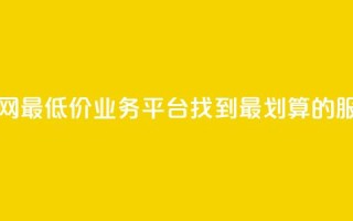 全网最低价业务平台:找到最划算的服务