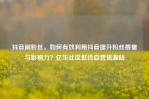 抖音刷粉丝，如何有效利用抖音提升粉丝数量与影响力？亿乐社区低价自营货源站