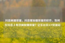抖音刷播放量，抖音增加播放量的软件，如何在抖音上有效刷取播放量？亿乐社区SUP货源站