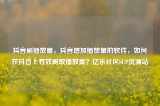 抖音刷播放量,抖音增加播放量的软件,如何在抖音上有效刷取播放量?亿乐社区SUP货源站