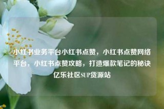 小红书业务平台小红书点赞,小红书点赞网络平台,小红书点赞攻略,打造爆款笔记的秘诀亿乐社区SUP货源站