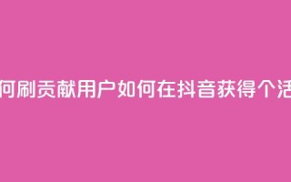抖音如何刷1000贡献用户(如何在抖音获得1000个活跃用户)
