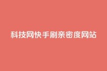 nap6科技网快手刷亲密度网站,网红商城自助下单ios - 免费业务自助下单在线下单24小时24小时 - 快手低价业务自助平台软件