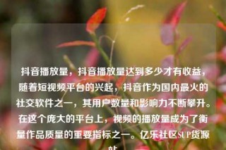 抖音播放量,抖音播放量达到多少才有收益,随着短视频平台的兴起,抖音作为国内最火的社交软件之一,其用户数量和影响力不断攀升。在这个庞大的平台上,视频的播放量成为了衡量作品质量的重要指标之一。亿乐社区SUP货源站