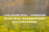 24小时dy业务自助下单平台,24小时智能在线客服与自助下单平台,提升企业服务效率的新利器亿乐社区低价自营货源站