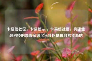 卡易信社区,卡易信app,卡易信社区,构建金融科技的温暖家园亿乐社区低价自营货源站