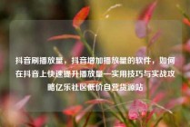 抖音刷播放量,抖音增加播放量的软件,如何在抖音上快速提升播放量—实用技巧与实战攻略亿乐社区低价自营货源站