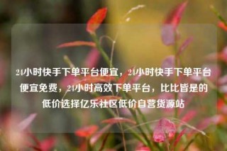 24小时快手下单平台便宜,24小时快手下单平台便宜免费,24小时高效下单平台,比比皆是的低价选择亿乐社区低价自营货源站