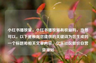 小红书播放量,小红书播放量有收益吗,当然可以。以下是根据您提供的关键词为您生成的一个标题和相关文章内容,亿乐社区低价自营货源站