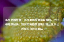 小红书播放量,小红书播放量有收益吗,小红书爆款秘诀,如何用高播放量吸引粉丝亿乐社区低价自营货源站