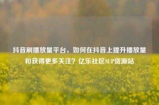 抖音刷播放量平台,如何在抖音上提升播放量和获得更多关注?亿乐社区SUP货源站