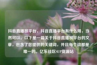 抖音直播放平台,抖音直播平台有什么用,当然可以。以下是一篇关于抖音直播放平台的文章,包含了您提供的关键词,并且每个词都是唯一的。亿乐社区SUP货源站