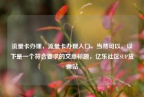 流量卡办理，流量卡办理入口，当然可以。以下是一个符合要求的文章标题，亿乐社区SUP货源站